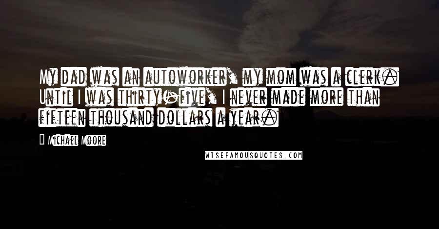 Michael Moore Quotes: My dad was an autoworker, my mom was a clerk. Until I was thirty-five, I never made more than fifteen thousand dollars a year.