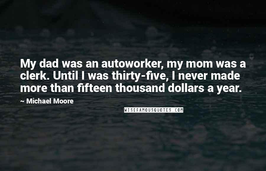 Michael Moore Quotes: My dad was an autoworker, my mom was a clerk. Until I was thirty-five, I never made more than fifteen thousand dollars a year.