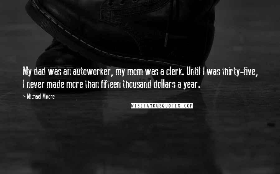 Michael Moore Quotes: My dad was an autoworker, my mom was a clerk. Until I was thirty-five, I never made more than fifteen thousand dollars a year.