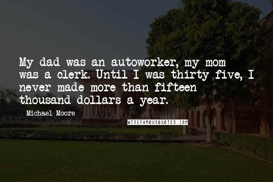 Michael Moore Quotes: My dad was an autoworker, my mom was a clerk. Until I was thirty-five, I never made more than fifteen thousand dollars a year.