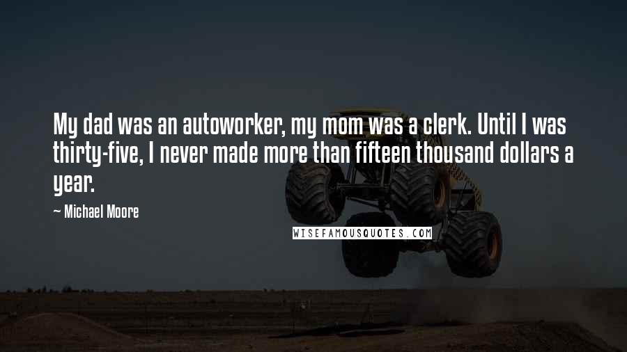 Michael Moore Quotes: My dad was an autoworker, my mom was a clerk. Until I was thirty-five, I never made more than fifteen thousand dollars a year.