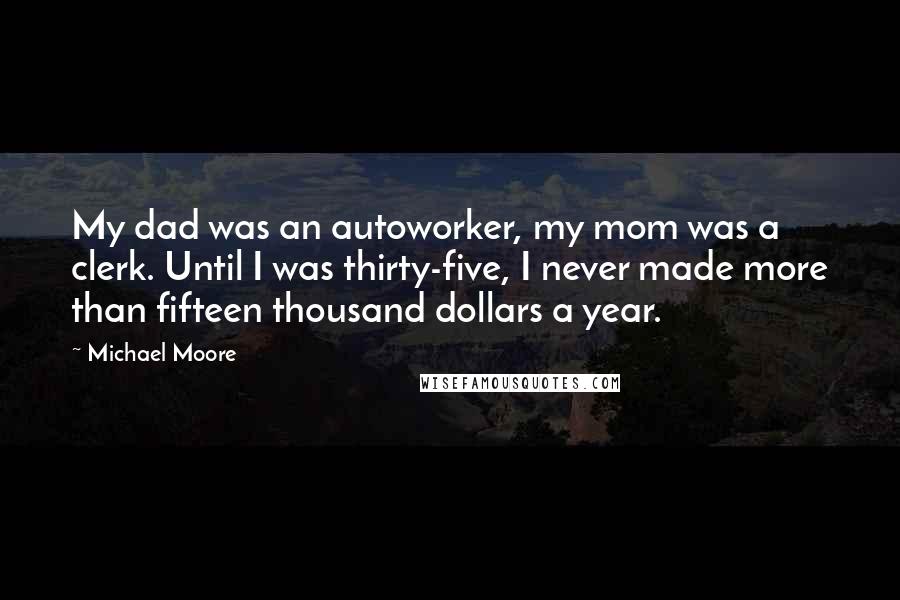 Michael Moore Quotes: My dad was an autoworker, my mom was a clerk. Until I was thirty-five, I never made more than fifteen thousand dollars a year.