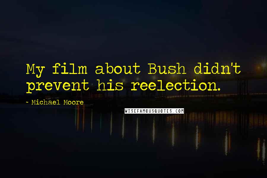 Michael Moore Quotes: My film about Bush didn't prevent his reelection.