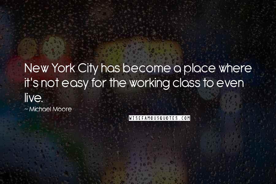 Michael Moore Quotes: New York City has become a place where it's not easy for the working class to even live.