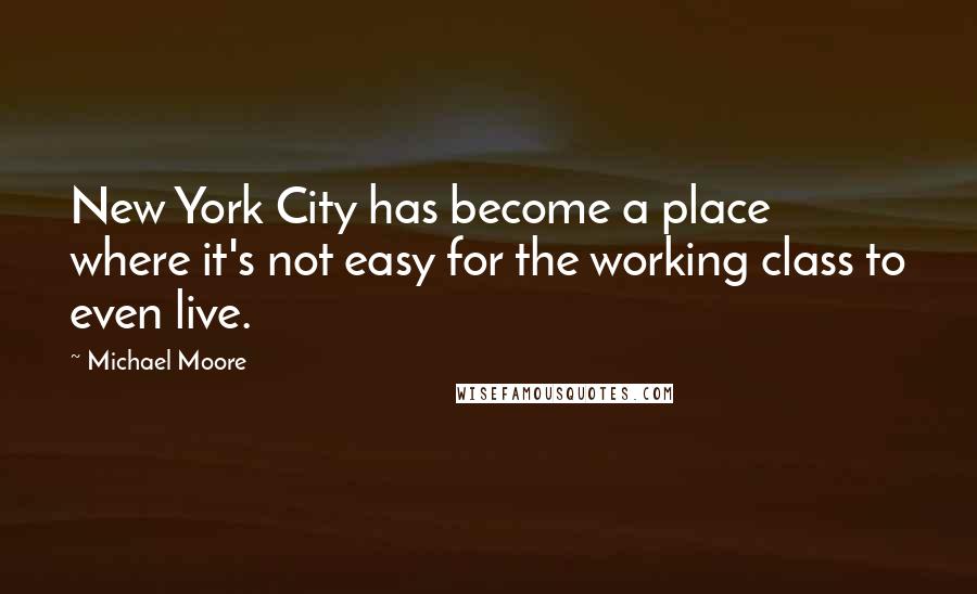 Michael Moore Quotes: New York City has become a place where it's not easy for the working class to even live.