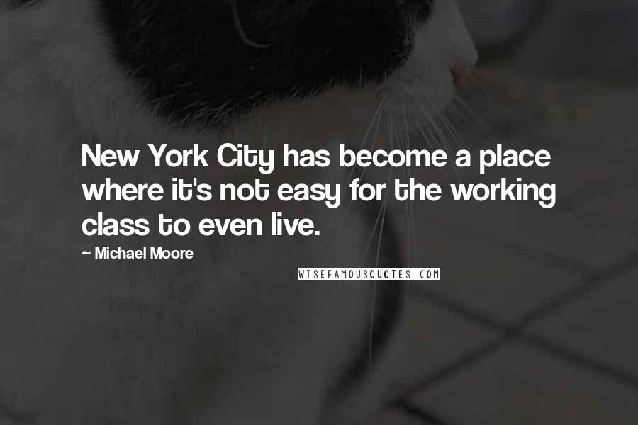 Michael Moore Quotes: New York City has become a place where it's not easy for the working class to even live.