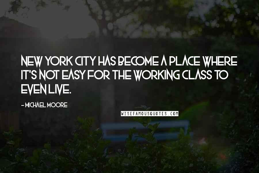 Michael Moore Quotes: New York City has become a place where it's not easy for the working class to even live.