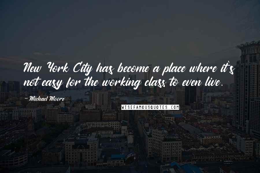 Michael Moore Quotes: New York City has become a place where it's not easy for the working class to even live.