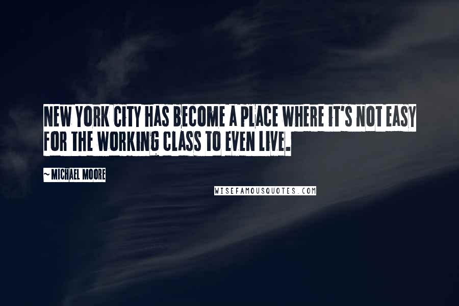 Michael Moore Quotes: New York City has become a place where it's not easy for the working class to even live.