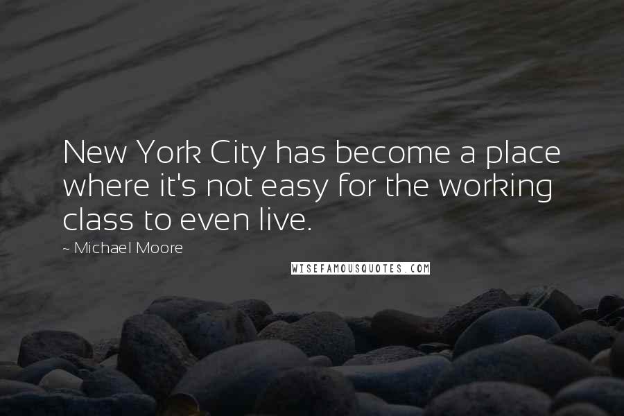 Michael Moore Quotes: New York City has become a place where it's not easy for the working class to even live.