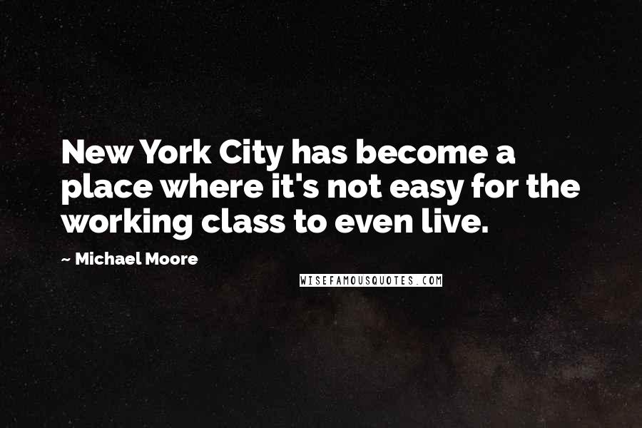 Michael Moore Quotes: New York City has become a place where it's not easy for the working class to even live.