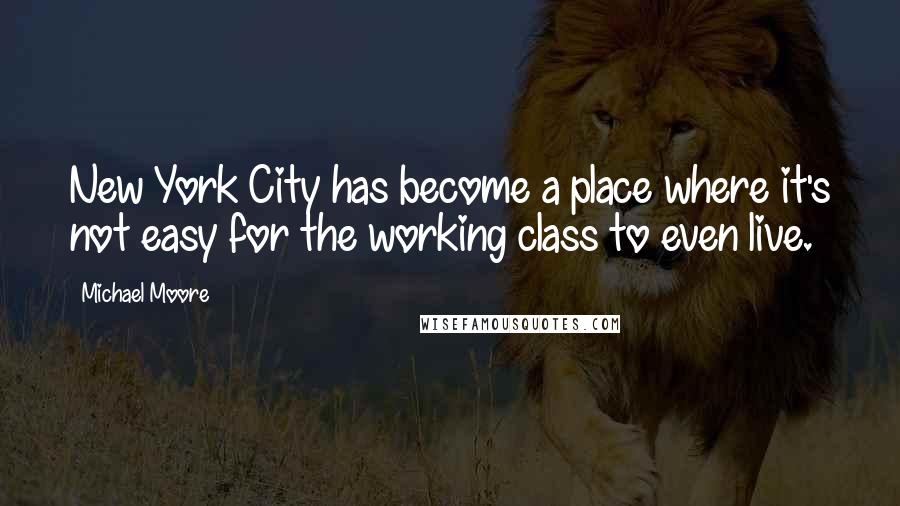 Michael Moore Quotes: New York City has become a place where it's not easy for the working class to even live.