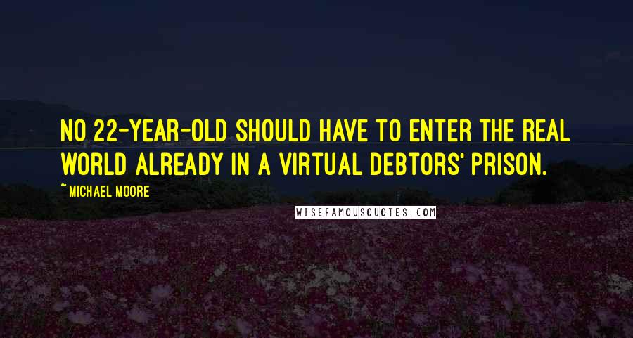 Michael Moore Quotes: No 22-year-old should have to enter the real world already in a virtual debtors' prison.