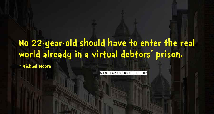 Michael Moore Quotes: No 22-year-old should have to enter the real world already in a virtual debtors' prison.