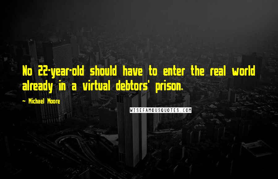 Michael Moore Quotes: No 22-year-old should have to enter the real world already in a virtual debtors' prison.