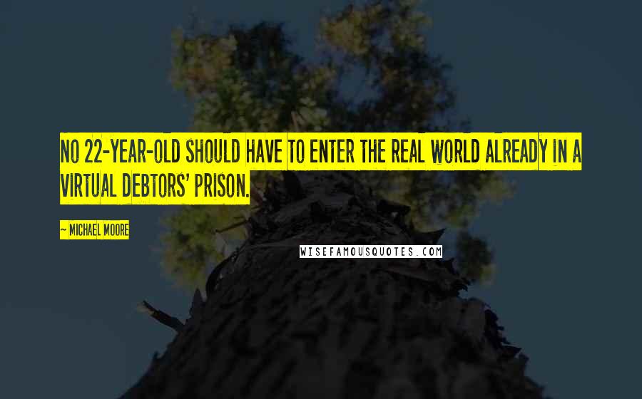 Michael Moore Quotes: No 22-year-old should have to enter the real world already in a virtual debtors' prison.