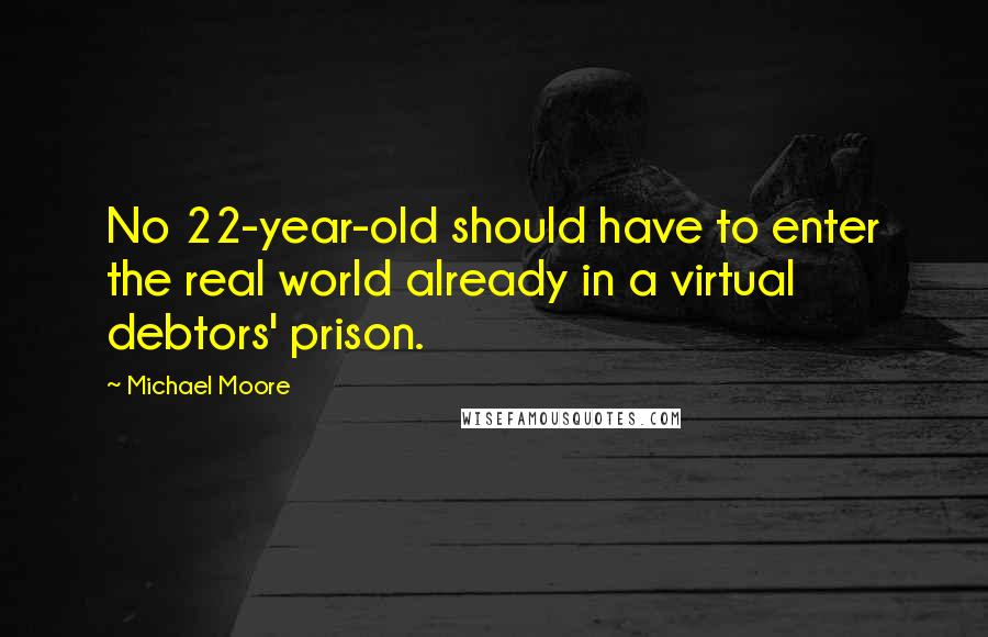 Michael Moore Quotes: No 22-year-old should have to enter the real world already in a virtual debtors' prison.