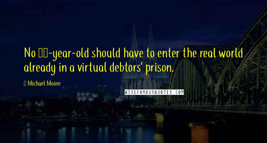 Michael Moore Quotes: No 22-year-old should have to enter the real world already in a virtual debtors' prison.