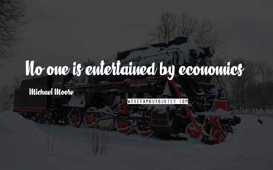 Michael Moore Quotes: No one is entertained by economics.