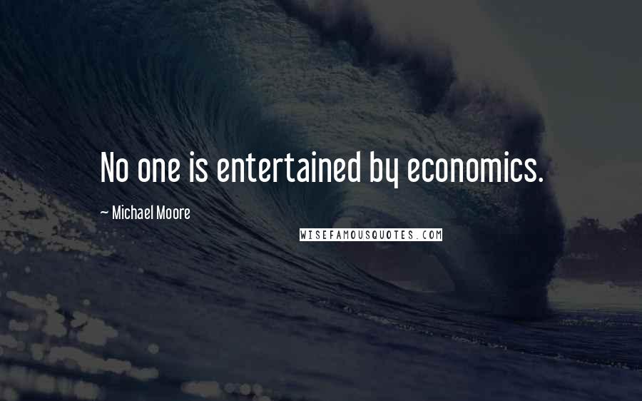 Michael Moore Quotes: No one is entertained by economics.