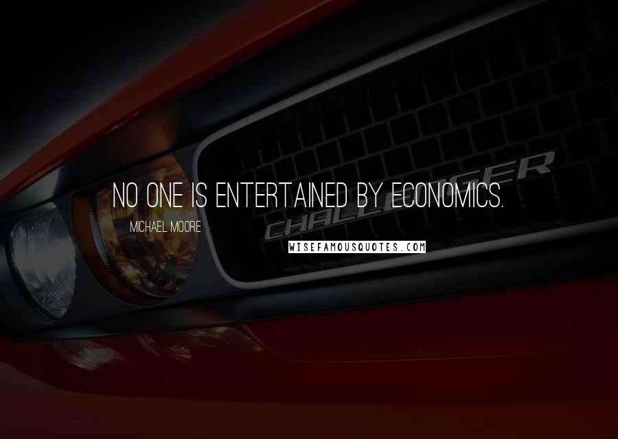 Michael Moore Quotes: No one is entertained by economics.