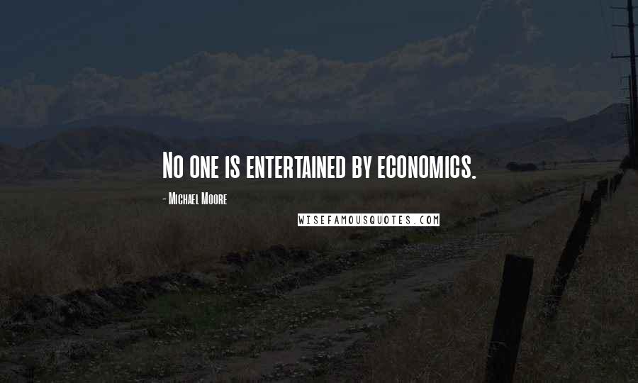 Michael Moore Quotes: No one is entertained by economics.