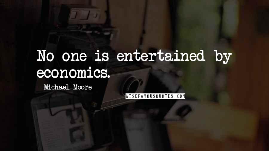 Michael Moore Quotes: No one is entertained by economics.