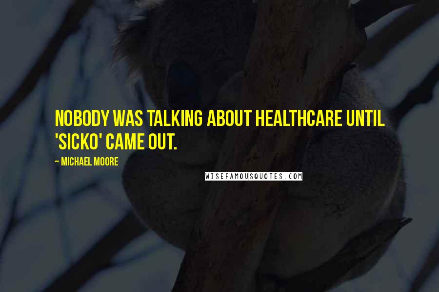 Michael Moore Quotes: Nobody was talking about healthcare until 'Sicko' came out.