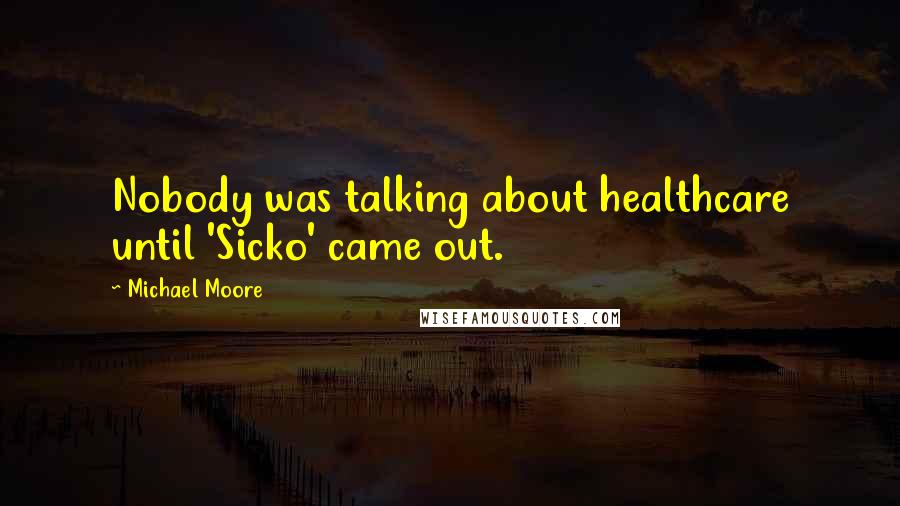 Michael Moore Quotes: Nobody was talking about healthcare until 'Sicko' came out.