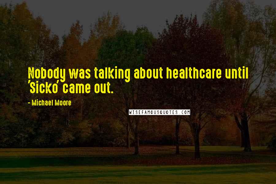 Michael Moore Quotes: Nobody was talking about healthcare until 'Sicko' came out.