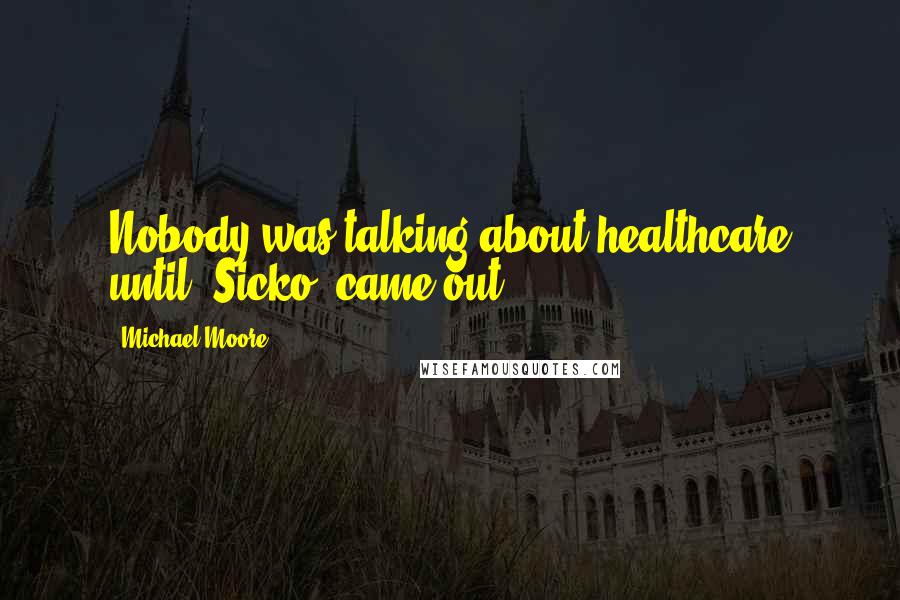 Michael Moore Quotes: Nobody was talking about healthcare until 'Sicko' came out.