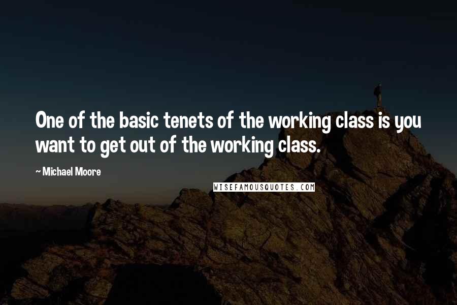 Michael Moore Quotes: One of the basic tenets of the working class is you want to get out of the working class.