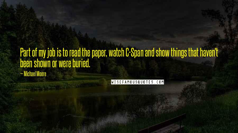 Michael Moore Quotes: Part of my job is to read the paper, watch C-Span and show things that haven't been shown or were buried.