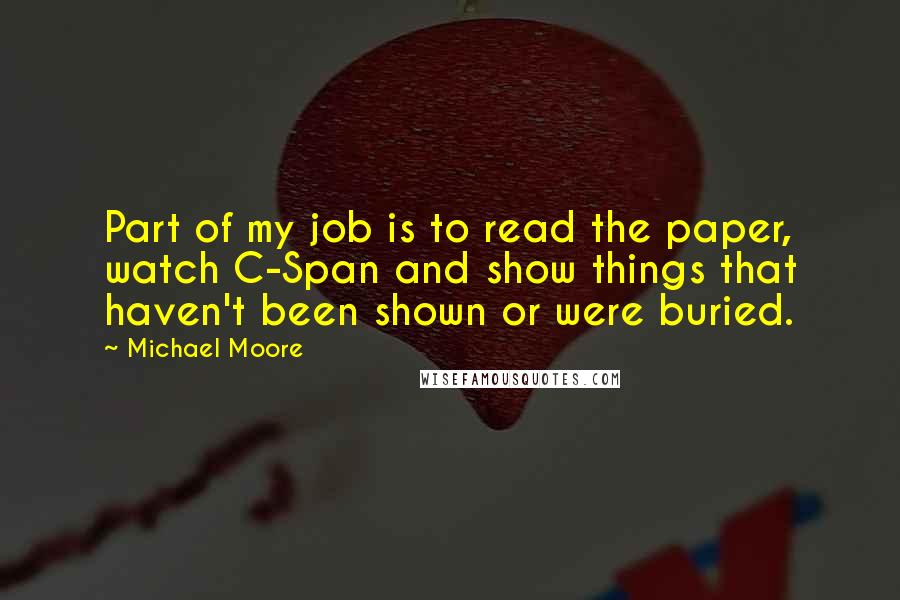 Michael Moore Quotes: Part of my job is to read the paper, watch C-Span and show things that haven't been shown or were buried.