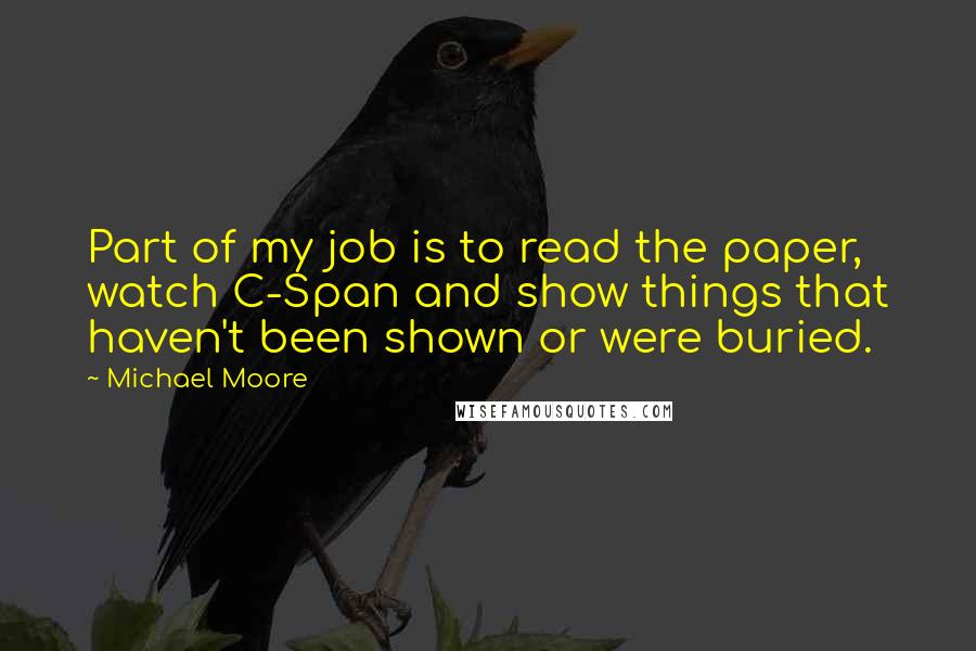 Michael Moore Quotes: Part of my job is to read the paper, watch C-Span and show things that haven't been shown or were buried.