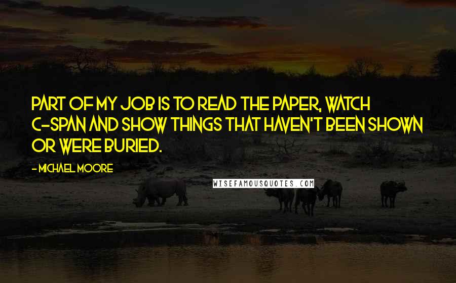 Michael Moore Quotes: Part of my job is to read the paper, watch C-Span and show things that haven't been shown or were buried.