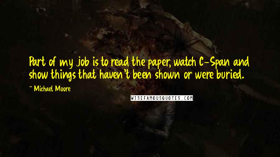 Michael Moore Quotes: Part of my job is to read the paper, watch C-Span and show things that haven't been shown or were buried.