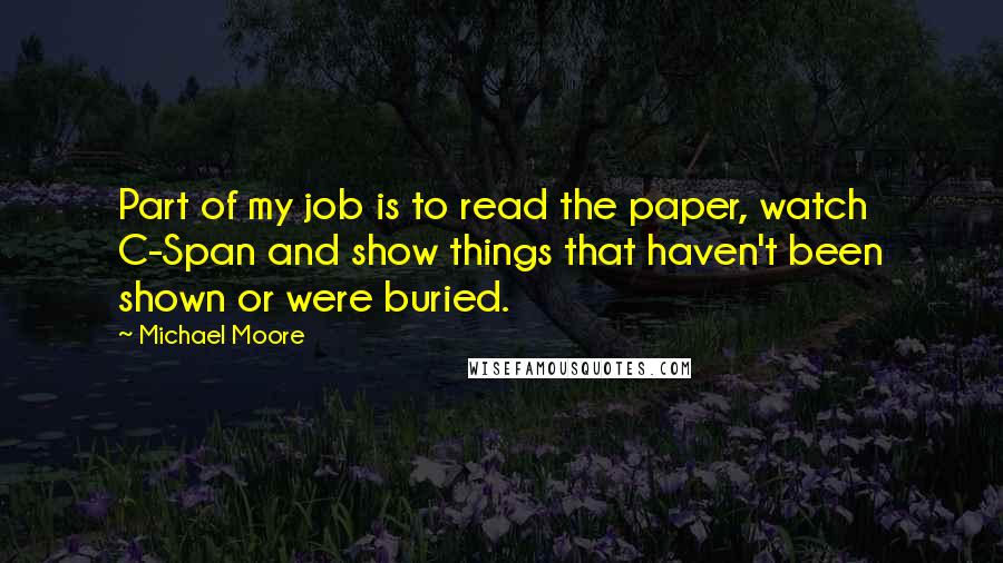 Michael Moore Quotes: Part of my job is to read the paper, watch C-Span and show things that haven't been shown or were buried.