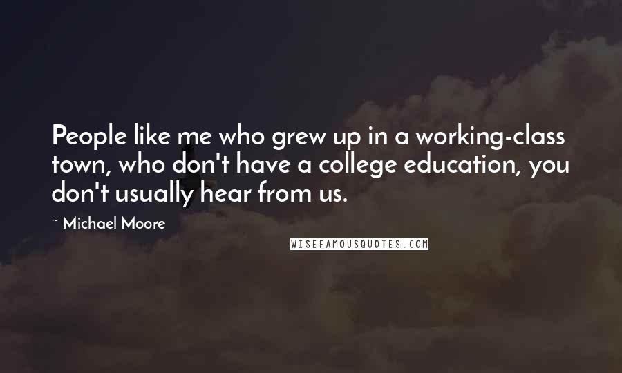 Michael Moore Quotes: People like me who grew up in a working-class town, who don't have a college education, you don't usually hear from us.