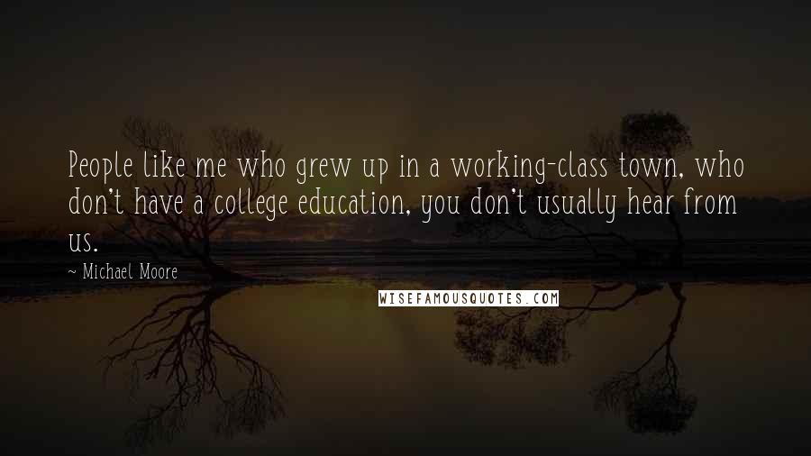 Michael Moore Quotes: People like me who grew up in a working-class town, who don't have a college education, you don't usually hear from us.