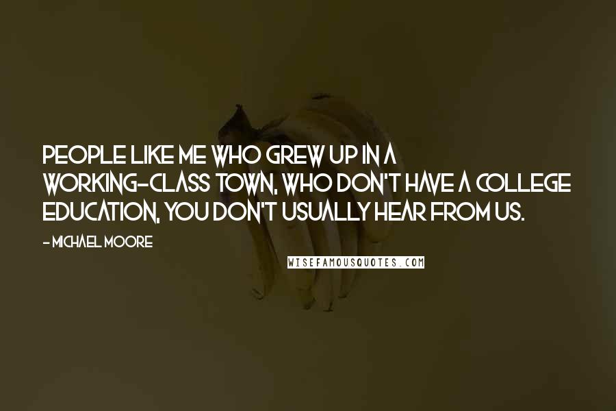 Michael Moore Quotes: People like me who grew up in a working-class town, who don't have a college education, you don't usually hear from us.