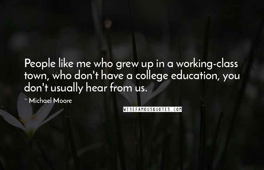 Michael Moore Quotes: People like me who grew up in a working-class town, who don't have a college education, you don't usually hear from us.