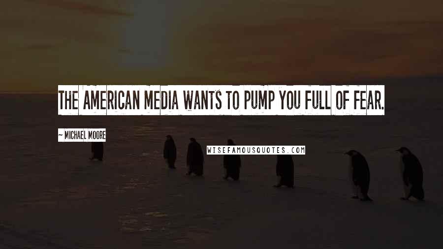 Michael Moore Quotes: The American media wants to pump you full of fear.