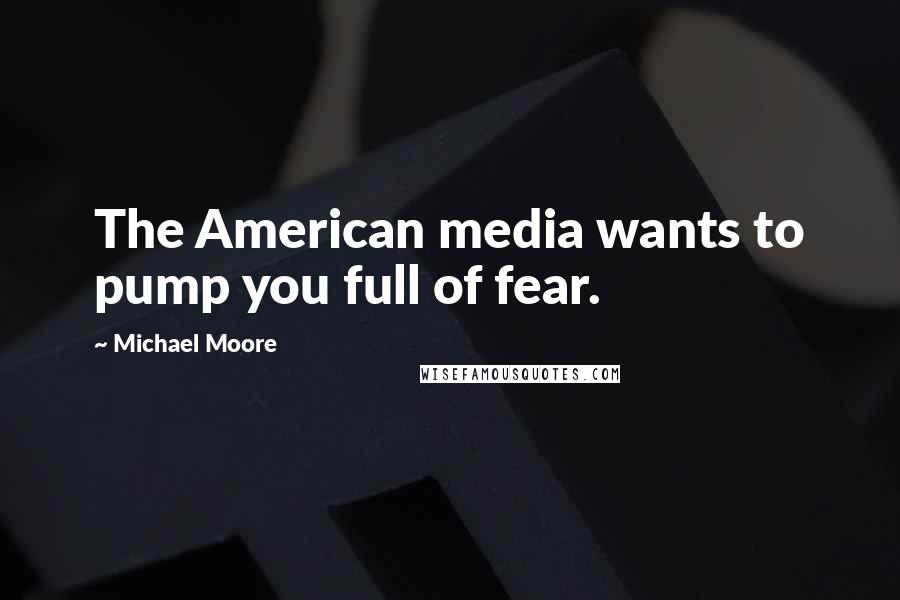 Michael Moore Quotes: The American media wants to pump you full of fear.