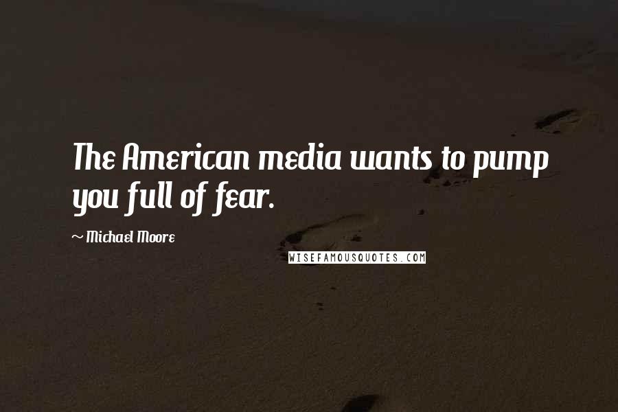 Michael Moore Quotes: The American media wants to pump you full of fear.