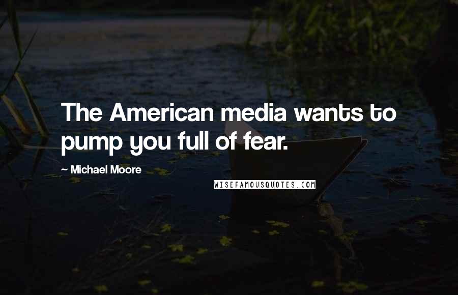 Michael Moore Quotes: The American media wants to pump you full of fear.