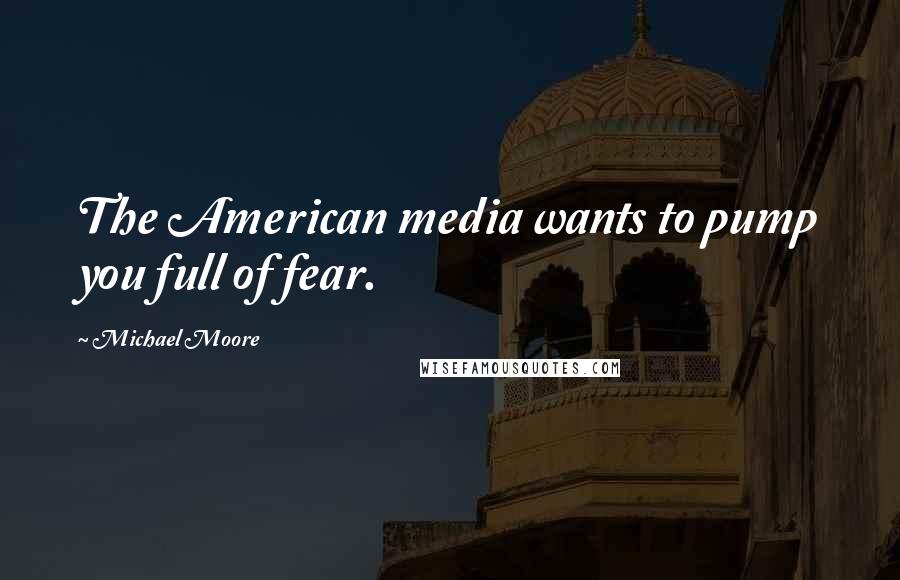 Michael Moore Quotes: The American media wants to pump you full of fear.