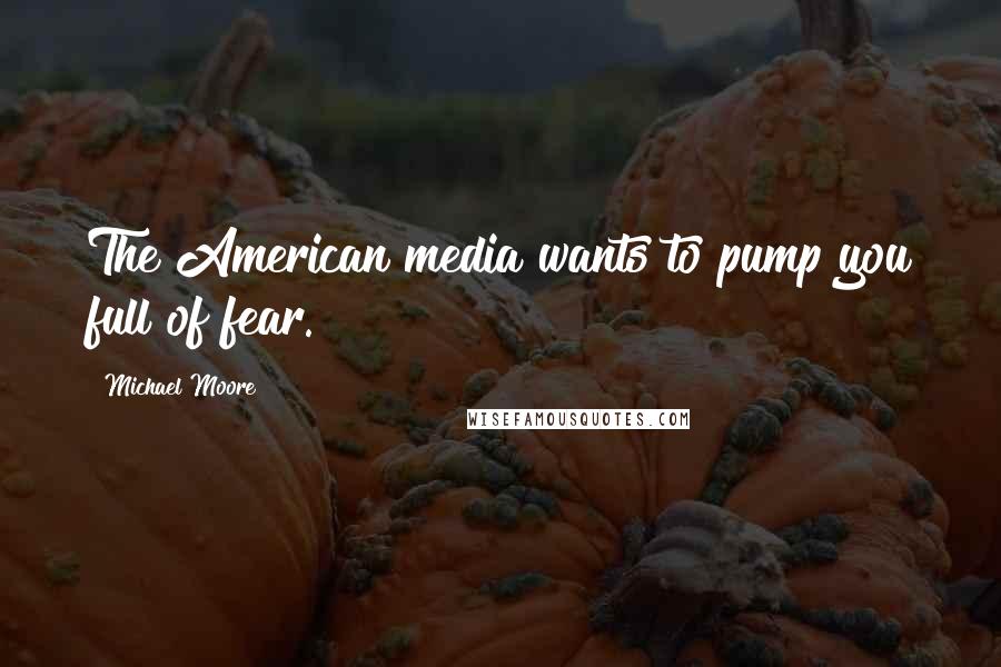 Michael Moore Quotes: The American media wants to pump you full of fear.