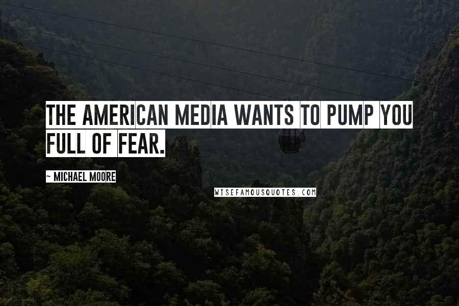 Michael Moore Quotes: The American media wants to pump you full of fear.