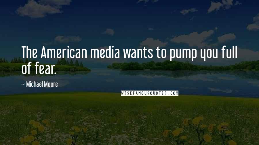 Michael Moore Quotes: The American media wants to pump you full of fear.